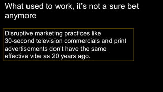 What used to work, it’s not a sure bet
anymore
Disruptive marketing practices like
30-second television commercials and print
advertisements don’t have the same
effective vibe as 20 years ago.
 