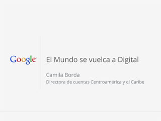 1 Google conﬁdential
Google Conﬁdential and Proprietary 1
El Mundo se vuelca a Digital
Camila Borda
Directora de cuentas Centroamérica y el Caribe
 