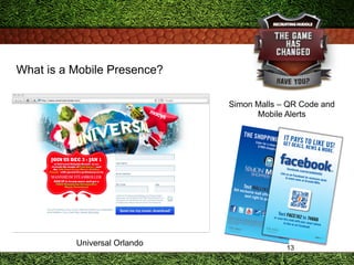 13
What is a Mobile Presence?
Universal Orlando
Simon Malls – QR Code and
Mobile Alerts
 