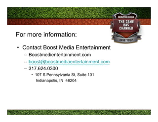 For more information:
•  Contact Boost Media Entertainment
–  Boostmedientertainment.com
–  boost@boostmediaentertainment....