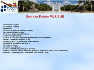 Servidor Patrón PUB/SUB

#!/usr/bin/env python
#Se importa ZeroMQ
import zmq
#Se importa choice a partir de random
from random import choice
#Se crea la instancia del contexto
context = zmq.Context()
#Se crea el socket pasandole argumento de publicacion PUB
socket = context.socket(zmq.PUB)
#Se asocia la IP y el puerto que va a escuchar.
socket.bind("tcp://127.0.0.1:5000")
#Se importa sleep
from time import sleep
#Se crea una lista de paises y de eventos
paises = ['holanda','brasil','alemania','portugal','argentina','italia','rusia','venezuela']
eventos = ['tarjeta amarilla','tarjeta roja','gol','corner','falta']
 