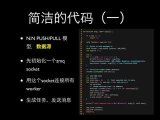 简洁的代码（一）
•   N:N PUSH/PULL 模
    型，数据源


•   先初始化一个zmq
    socket

•   用这个socket连接所有
    worker

•   生成任务、发送消息
 