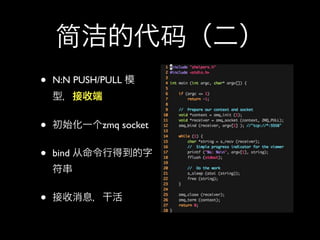 简洁的代码（二）
•   N:N PUSH/PULL 模
    型，接收端


•   初始化一个zmq socket


•   bind 从命令行得到的字
    符串


•   接收消息，干活
 