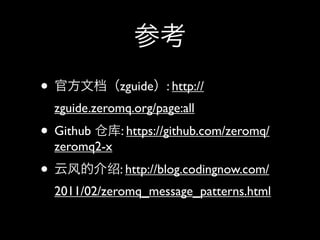 参考
• 官方文档（zguide）: http://
  zguide.zeromq.org/page:all
• Github 仓库: https://github.com/zeromq/
  zeromq2-x
• 云风的介绍: http://blog.codingnow.com/
  2011/02/zeromq_message_patterns.html
 