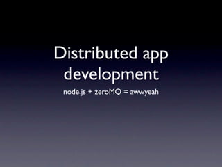 Distributed app
 development
 node.js + zeroMQ = awwyeah
 