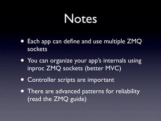 Notes
• Each app can deﬁne and use multiple ZMQ
  sockets
• You can organize your app’s internals using
  inproc ZMQ socke...