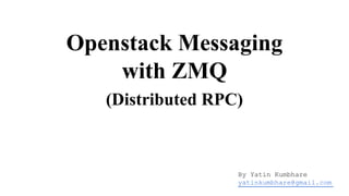 Openstack Messaging
with ZMQ
(Distributed RPC)

By Yatin Kumbhare
yatinkumbhare@gmail.com

 