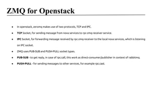 ZMQ for Openstack
●

In openstack, zeromq makes use of two protocols, TCP and IPC.

●

TCP Socket, for sending message fro...