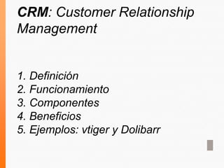 CRM: Customer Relationship
Management
1. Definición
2. Funcionamiento
3. Componentes
4. Beneficios
5. Ejemplos: vtiger y Dolibarr
 