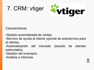 Características:
•Gestión automatizada de ventas.
•Servicio de ayuda al cliente y(portal de autoservicio para
el cliente).
•Automatización del mercado (estudio de clientes
potenciales).
•Gestión del inventario.
•Análisis e informes.
7. CRM: vtiger
 