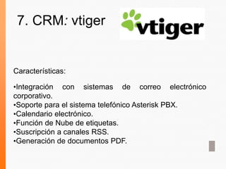 Características:
•Integración con sistemas de correo electrónico
corporativo.
•Soporte para el sistema telefónico Asterisk PBX.
•Calendario electrónico.
•Función de Nube de etiquetas.
•Suscripción a canales RSS.
•Generación de documentos PDF.
7. CRM: vtiger
 
