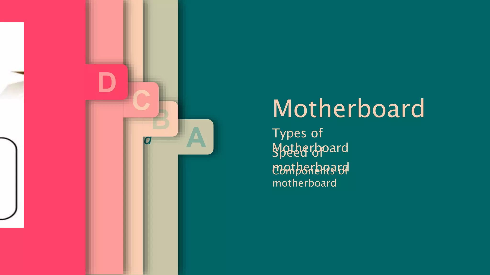 Types of
Motherboard
Motherboard
Speed of
motherboardComponents of
motherboard
A
s form factor?
which components are
a Motherboard is called
r.
B
erboard:
C
herboard:
rd depends on
), RAM Bus, CPU
CPU to the
n range
MHz’s.
affect a
D
 
