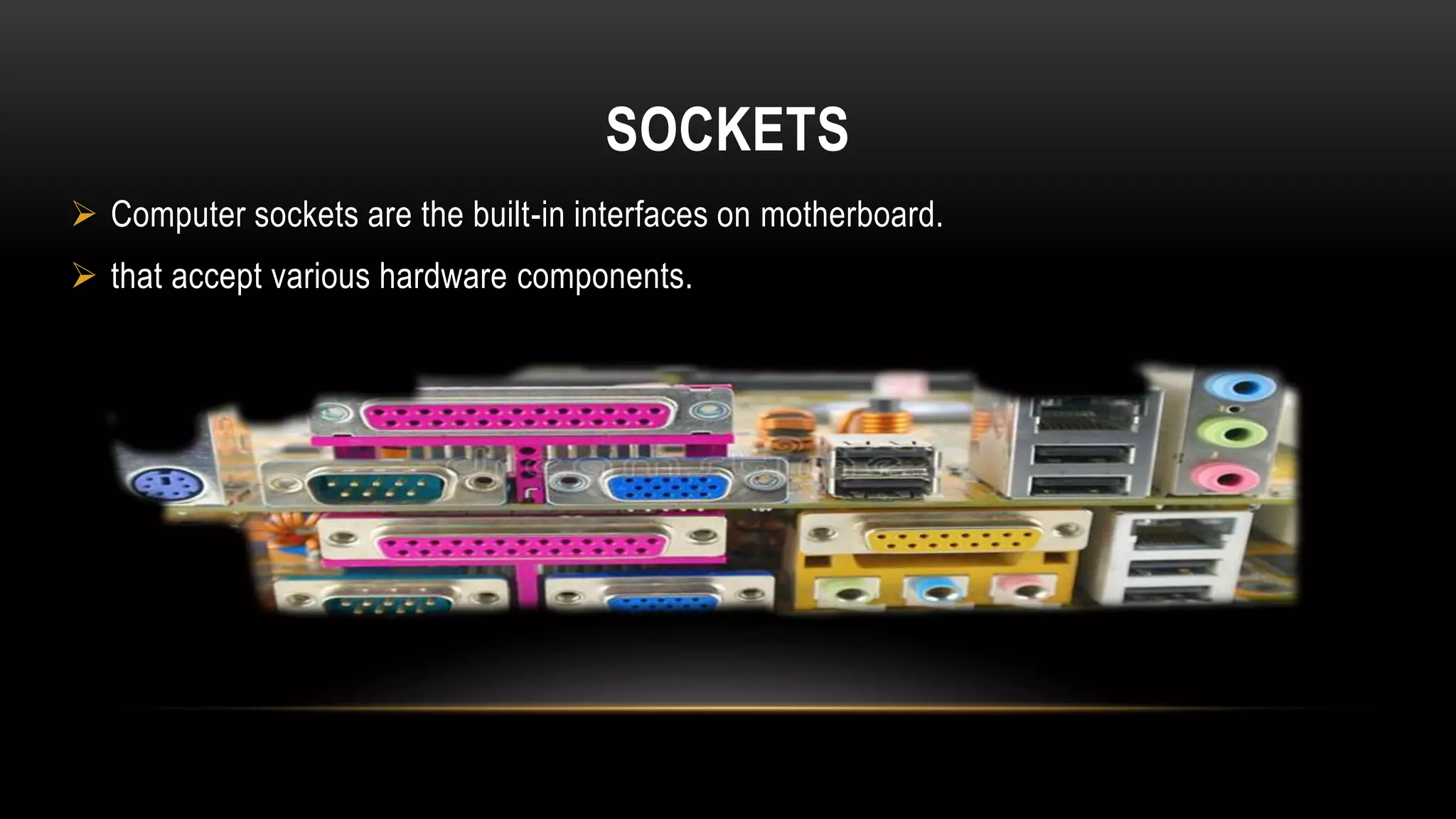 SOCKETS
 Computer sockets are the built-in interfaces on motherboard.
 that accept various hardware components.
 