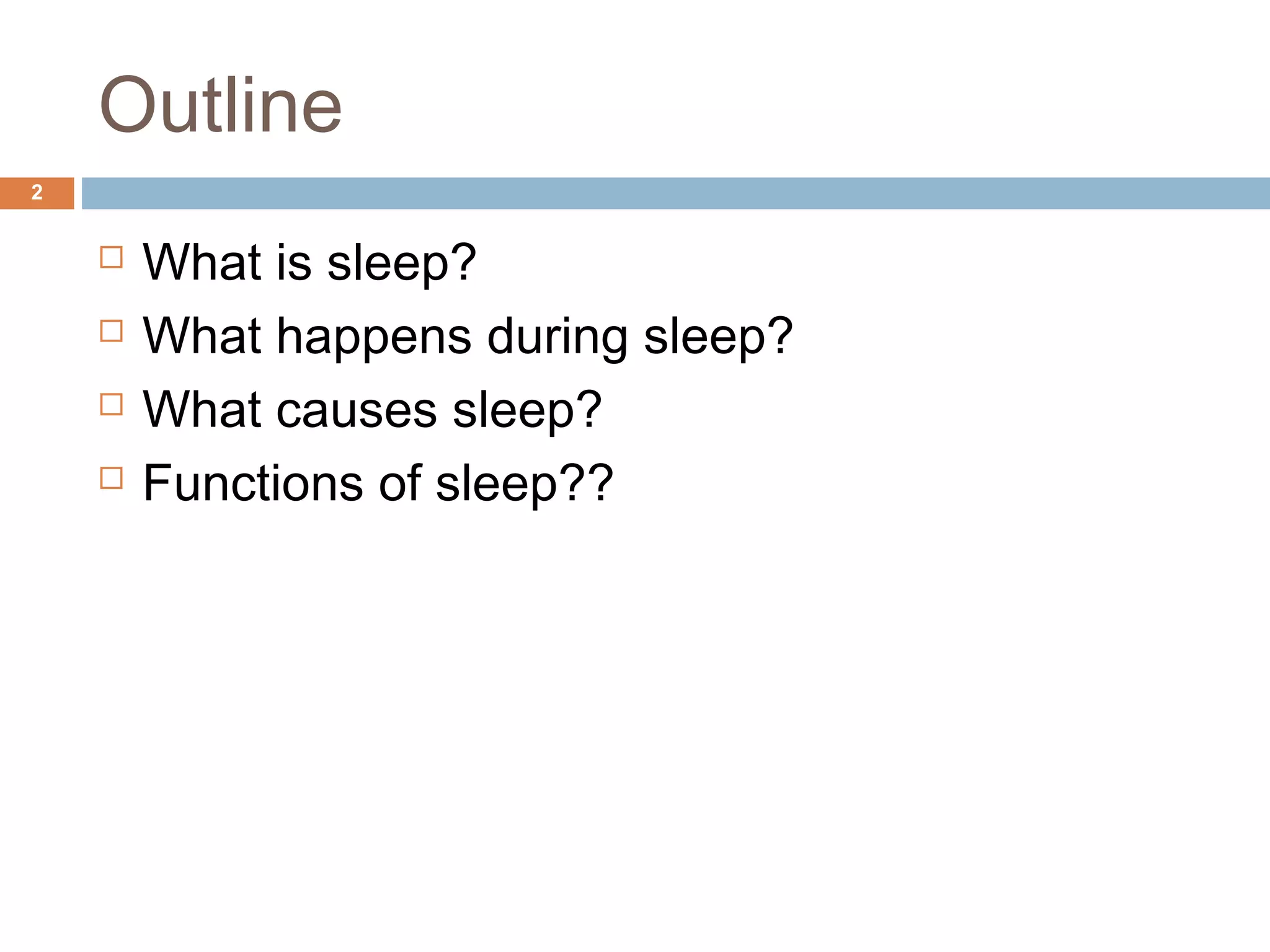 Outline
 What is sleep?
 What happens during sleep?
 What causes sleep?
 Functions of sleep??
2
 