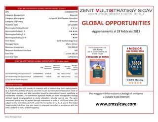 ZENIT MULTISTRATEGY GLOBAL OPPORTUNITIES (Class I)
ISIN                                                                              LU0280697748
Categoria Assoges�oni                                                                    Bilancia�
Categoria Morningstar                                        Europe OE EUR Flexible Alloca�on
Categoria CFS Ra�ng
Incep�on Date
                                                                                         Bilancia�
                                                                                      14/12/2006         GLOBAL OPPORTUNITIES
Morningstar Ra�ng Overall                                                                    ÙÙÙÙ
Morningstar Ra�ng 3 Yr                                                                  ÙÙÙÙÙ                Aggiornamento al 28 Febbraio 2013
Morningstar Ra�ng 5 Yr                                                                       ÙÙÙÙ
Morningstar Ra�ng 10 Yr                                                                       ÙÙÙ
Firm Name                                                              Zenit Mul�strategy Sicav
Manager Name                                                                       Marco Simion
Minimum Investment                                                                    250.000,00
Minimum Addi�onal Purchase                                                                       500
Fund Size                                                                          14.300.382,00
Fund Size Date                                                                        11/03/2013

               ZENIT MULTISTRATEGY GLOBAL OPPORTUNITIES ­ Le altre classi

                                                                  Minimum                    Manager
                                                         Minimum                  Manager
                                                ISIN              Addi�onal                    Tenure
                                                       Investment                   Name
                                                                   Purchase                  (Longest)

Zenit Mul�strategy Glb Opportuni�es P   LU0280698043    10.000,00      500    Marco Simion       6,25
Zenit Mul�strategy Glb Opportuni�es R   LU0280697821     1.000,00      500    Marco Simion       6,25
Europe OE EUR Flexible Alloca�on


Investment Strategy
The fund’s objec�ve is to provide its investors with a medium­long term capital growth,
by a diversiﬁed por�olio of equity securi�es issued by interna�onal companies listed on
oﬃcial stock markets and debt securi�es issued by interna�onal issuers, qualifying as                      Per maggiorni informazioni e de�agli vi invi�amo
transferable securi�es. The investment approach follows an ac�ve management strategy
without regard to geographical or sector alloca�on, security type or size. The same                                    a visitare il sito internet:
investment policy may be applied through investment in units of UCITS and other UCIs
subject to the restric�ons set forth under Part A. Sec�on II. A., C., D. and E. The Global
Opportuni�es Sub­Fund may also invest in unquoted securi�es in accordance with the                              www.zmssicav.com
limits set forth in Part A of the Prospectus.



Source: Morningstar Direct
 