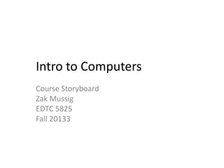 Intro to Computers
Course Storyboard
Zak Mussig
EDTC 5825
Fall 20133

 