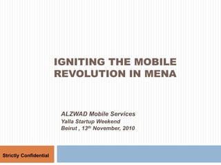 IGNITING THE MOBILE
REVOLUTION IN MENA
Strictly Confidential
ALZWAD Mobile Services
Yalla Startup Weekend
Beirut , 13th November, 2010
 