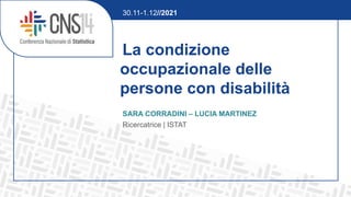 La condizione
occupazionale delle
persone con disabilità
SARA CORRADINI – LUCIA MARTINEZ
Ricercatrice | ISTAT
30.11-1.12//2021
 