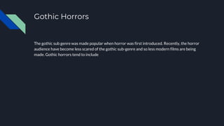 Gothic Horrors
The gothic sub genre was made popular when horror was first introduced. Recently, the horror
audience have become less scared of the gothic sub-genre and so less modern films are being
made. Gothic horrors tend to include
 