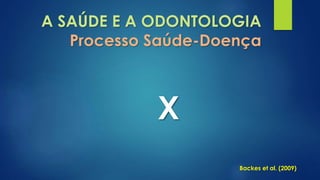 A SAÚDE E A ODONTOLOGIA 
Processo Saúde-Doença 
X 
Backes et al. (2009) 
 