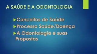 A SAÚDE E A ODONTOLOGIA 
Conceitos de Saúde 
Processo Saúde/Doença 
A Odontologia e suas 
Propostas 
 