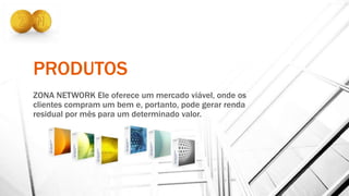 PRODUTOS
ZONA NETWORK Ele oferece um mercado viável, onde os
clientes compram um bem e, portanto, pode gerar renda
residual por mês para um determinado valor.
 