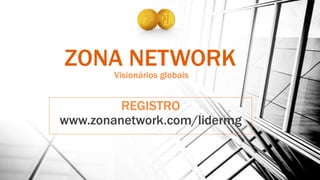 ZONA NETWORK
Visionários globais
REGISTRO
www.zonanetwork.com/lidermg
 