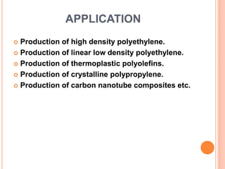APPLICATION
 Production of high density polyethylene.
 Production of linear low density polyethylene.
 Production of thermoplastic polyolefins.
 Production of crystalline polypropylene.
 Production of carbon nanotube composites etc.
 