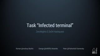 Task “Infected terminal”
ZeroNights E.0x04 Hackquest
Roman @nezlooy Bazhin George @intROPy Nosenko Peter @Python0x0 Kamensky
 