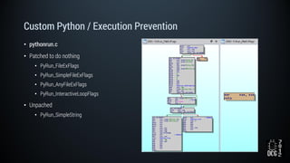 Custom Python / Execution Prevention
• pythonrun.c
• Patched to do nothing
• PyRun_FileExFlags
• PyRun_SimpleFileExFlags
• PyRun_AnyFileExFlags
• PyRun_InteractiveLoopFlags
• Unpached
• PyRun_SimpleString
 