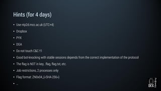 Hints (for 4 days)
• Use ntp2d.mcc.ac.uk (UTC+4)
• Dropbox
• PYX
• DGA
• Do not touch C&C !!1
• Good bot-knocking with stable sessions depends from the correct implementation of the protocol
• The flag is NOT in key, .flag, flag.txt, etc.
• Job restrictions, 2 processes only
• Flag format: ZN0x04_{<SHA-256>}
• …
 