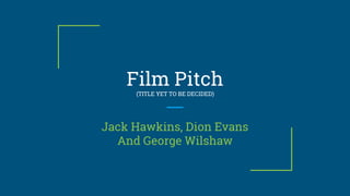 Film Pitch
(TITLE YET TO BE DECIDED)
Jack Hawkins, Dion Evans
And George Wilshaw
 