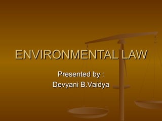 ENVIRONMENTAL LAWENVIRONMENTAL LAW
Presented by :Presented by :
Devyani B.VaidyaDevyani B.Vaidya
 