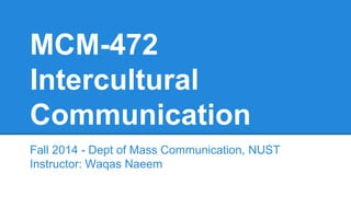 MCM-472
Intercultural
Communication
Fall 2014 - Dept of Mass Communication, NUST
Instructor: Waqas Naeem
 