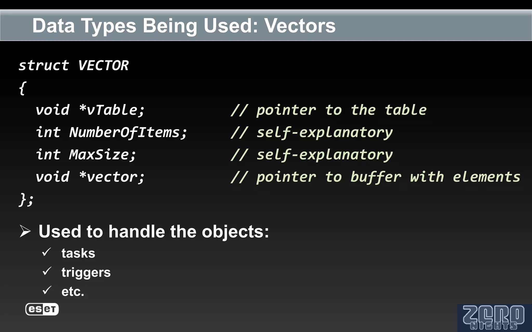 Data Types Being Used: Vectors
struct VECTOR
{
  void *vTable;         //   pointer to the table
  int NumberOfItems;    //   self-explanatory
  int MaxSize;          //   self-explanatory
  void *vector;         //   pointer to buffer with elements
};

 Used to handle the objects:
   tasks
   triggers
   etc.
 