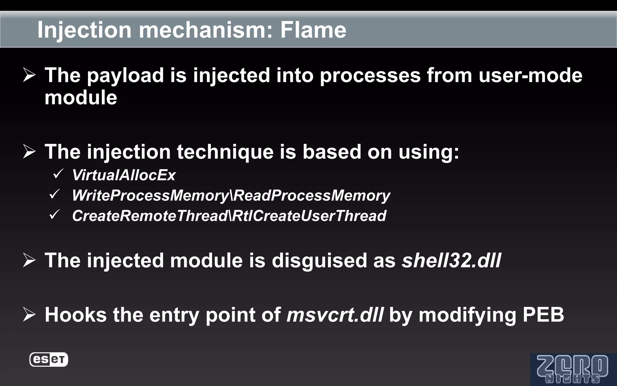 Injection mechanism: Flame
 The payload is injected into processes from user-mode
  module

 The injection technique is based on using:
   VirtualAllocEx
   WriteProcessMemoryReadProcessMemory
   CreateRemoteThreadRtlCreateUserThread


 The injected module is disguised as shell32.dll

 Hooks the entry point of msvcrt.dll by modifying PEB
 