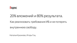 20% вложений и 80% результата.
Как реализовать требования ИБ и не потерять
внутреннюю свободу.
Наталья Куканова, Игорь Гоц
 