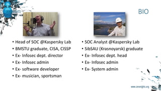 BIO
• Head of SOC @Kaspersky Lab
• BMSTU graduate, CISA, CISSP
• Ex- Infosec dept. director
• Ex- Infosec admin
• Ex- soft...