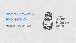 Reverse proxies &
Inconsistency
Aleksei "GreenDog" Tiurin
 