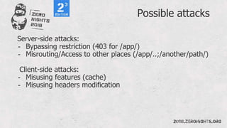 Possible attacks
Server-side attacks:
- Bypassing restriction (403 for /app/)
- Misrouting/Access to other places (/app/..;/another/path/)
Client-side attacks:
- Misusing features (cache)
- Misusing headers modification
 
