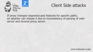 Client Side attacks
If proxy changes response/uses features for specific paths,
an attacker can misuse it due to inconsistency of parsing of web-
server and reverse proxy server.
 