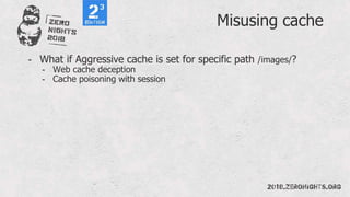 Misusing cache
- What if Aggressive cache is set for specific path /images/?
- Web cache deception
- Cache poisoning with session
 