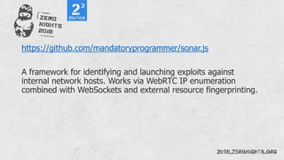 https://github.com/mandatoryprogrammer/sonar.js
A framework for identifying and launching exploits against
internal network hosts. Works via WebRTC IP enumeration
combined with WebSockets and external resource fingerprinting.
 