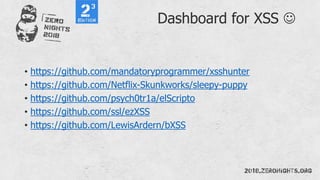 Dashboard for XSS 
• https://github.com/mandatoryprogrammer/xsshunter
• https://github.com/Netflix-Skunkworks/sleepy-puppy
• https://github.com/psych0tr1a/elScripto
• https://github.com/ssl/ezXSS
• https://github.com/LewisArdern/bXSS
 