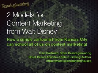 2 Models for
Content Marketing
from Walt Disney
How a simple cartoonist from Kansas City
can school all of us on content marketing!
!
Carl Hartman, from Brand.gineering
Chief Brand Architect &Best-Selling Author
http://www.brandgineering.org
 