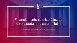 Financiamento coletivo à luz da
diversidade jurídica brasileira
Impactos do crowdfunding nas diversas áreas do direito
 