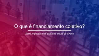 O que é financiamento coletivo?
Seus impactos nas diversas áreas do direito
 
