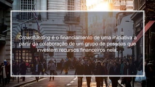 Crowdfunding é o financiamento de uma iniciativa a
partir da colaboração de um grupo de pessoas que
investem recursos fina...