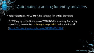 • Jersey performs WEB-INF/lib scanning for entity providers
• RESTEasy by default performs WEB-INF/lib scanning for entity
providers, parameter resteasy.scan.providers does not work
[ https://issues.jboss.org/browse/RESTEASY-1504 ]
Automated scanning for entity providers
 