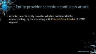 • Attacker selects entity provider which is not intended for
unmarshalling, by manipulating with Content-Type header of HTTP
request
Entity provider selection confusion attack
 